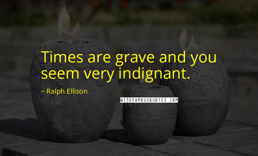 Ralph Ellison Quotes: Times are grave and you seem very indignant.