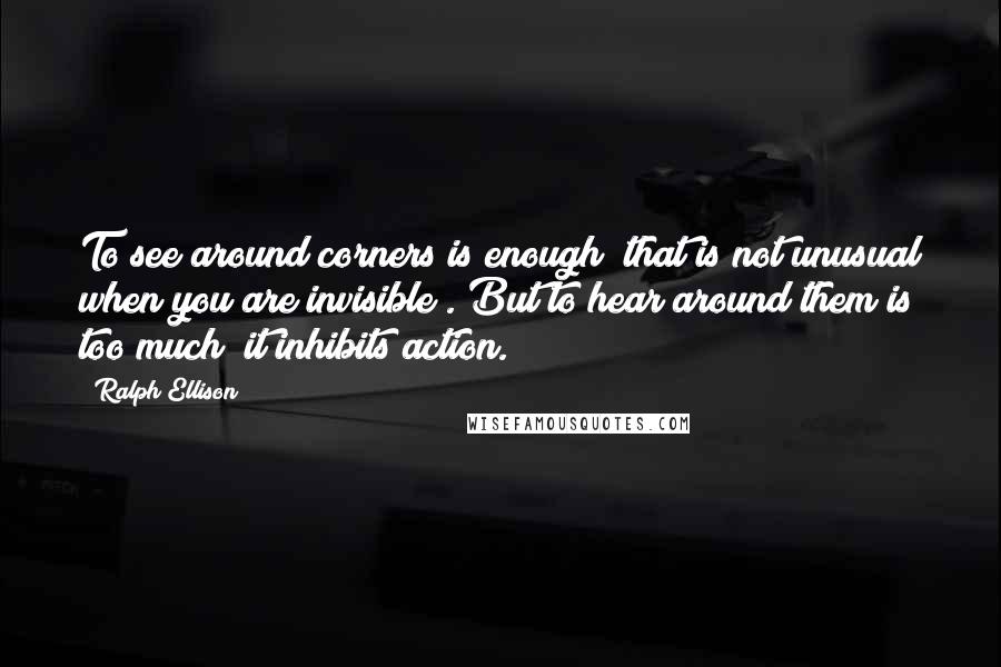 Ralph Ellison Quotes: To see around corners is enough (that is not unusual when you are invisible). But to hear around them is too much; it inhibits action.