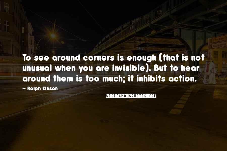 Ralph Ellison Quotes: To see around corners is enough (that is not unusual when you are invisible). But to hear around them is too much; it inhibits action.