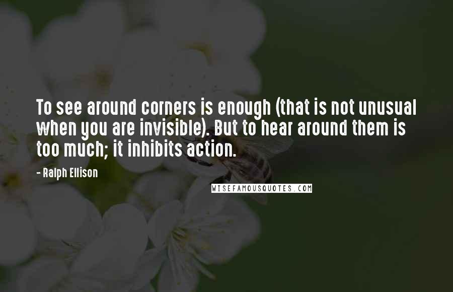 Ralph Ellison Quotes: To see around corners is enough (that is not unusual when you are invisible). But to hear around them is too much; it inhibits action.