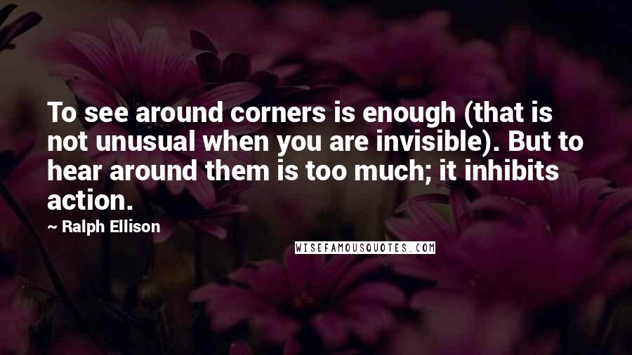 Ralph Ellison Quotes: To see around corners is enough (that is not unusual when you are invisible). But to hear around them is too much; it inhibits action.