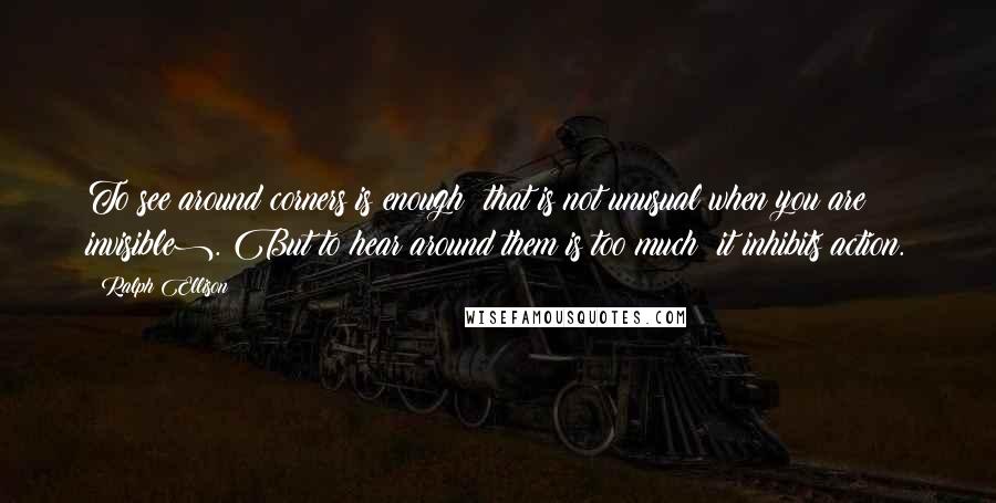 Ralph Ellison Quotes: To see around corners is enough (that is not unusual when you are invisible). But to hear around them is too much; it inhibits action.