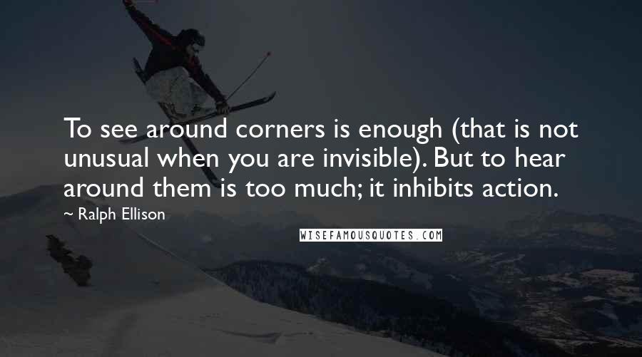 Ralph Ellison Quotes: To see around corners is enough (that is not unusual when you are invisible). But to hear around them is too much; it inhibits action.