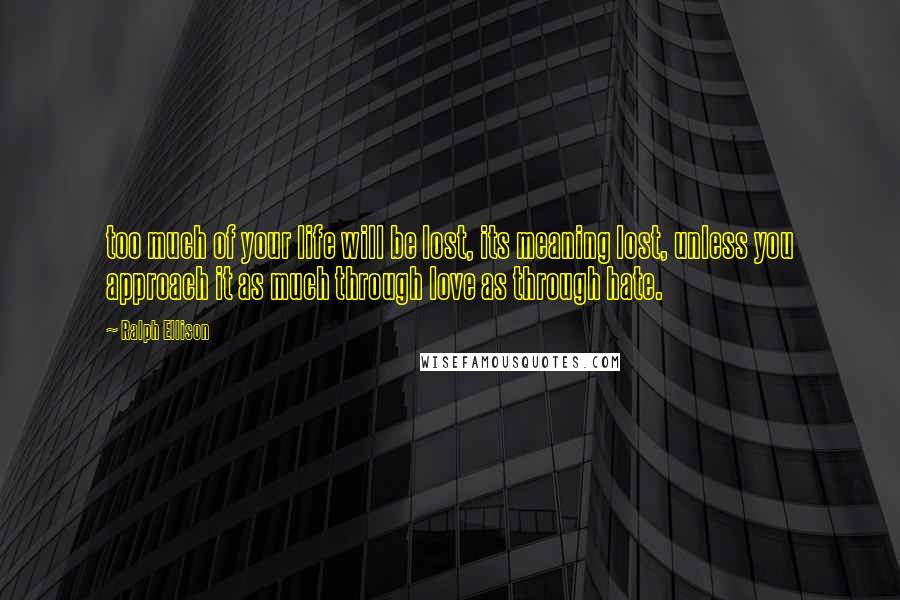 Ralph Ellison Quotes: too much of your life will be lost, its meaning lost, unless you approach it as much through love as through hate.