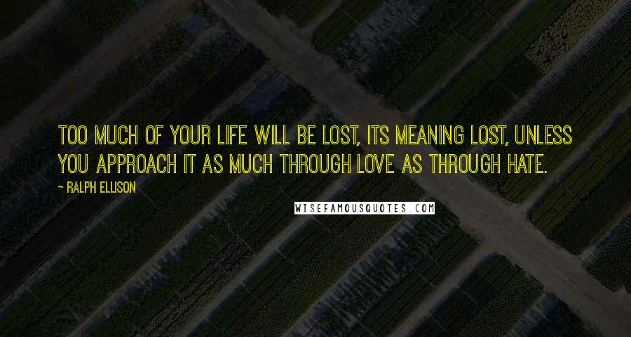 Ralph Ellison Quotes: too much of your life will be lost, its meaning lost, unless you approach it as much through love as through hate.