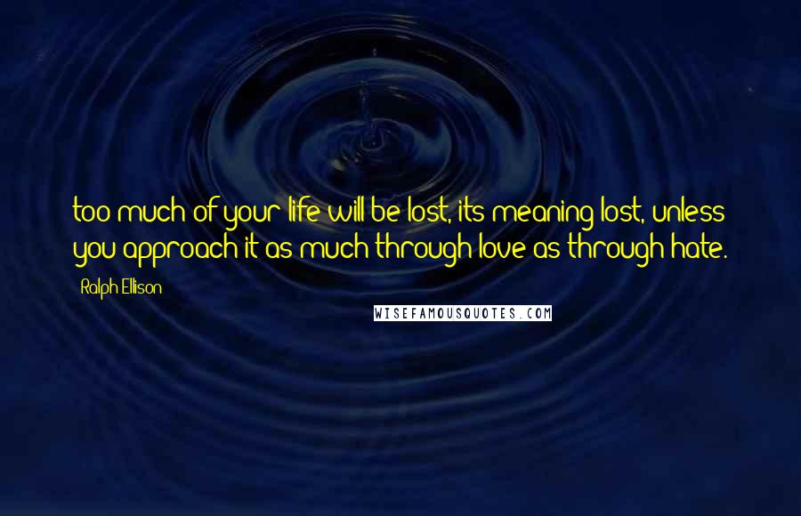 Ralph Ellison Quotes: too much of your life will be lost, its meaning lost, unless you approach it as much through love as through hate.