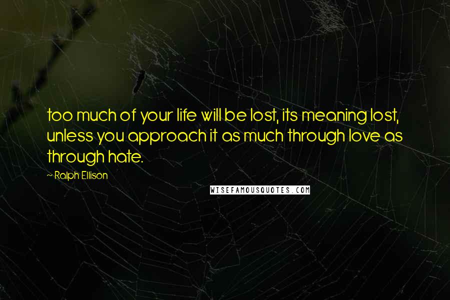 Ralph Ellison Quotes: too much of your life will be lost, its meaning lost, unless you approach it as much through love as through hate.