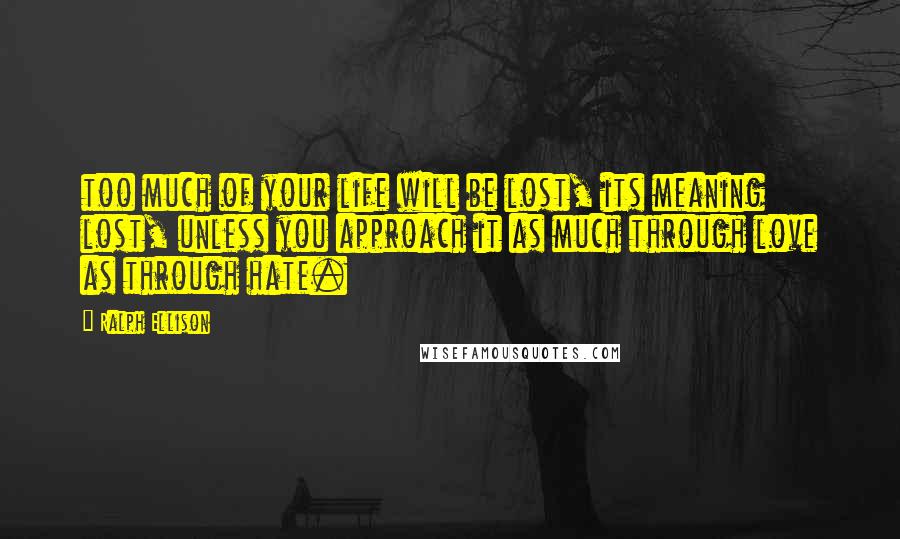 Ralph Ellison Quotes: too much of your life will be lost, its meaning lost, unless you approach it as much through love as through hate.