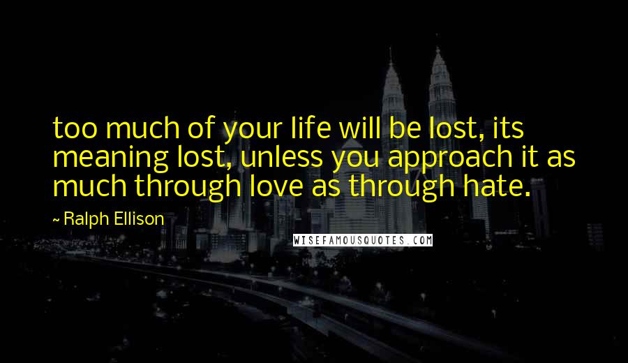 Ralph Ellison Quotes: too much of your life will be lost, its meaning lost, unless you approach it as much through love as through hate.