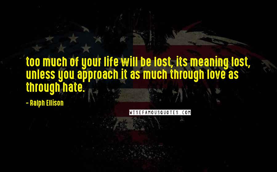 Ralph Ellison Quotes: too much of your life will be lost, its meaning lost, unless you approach it as much through love as through hate.