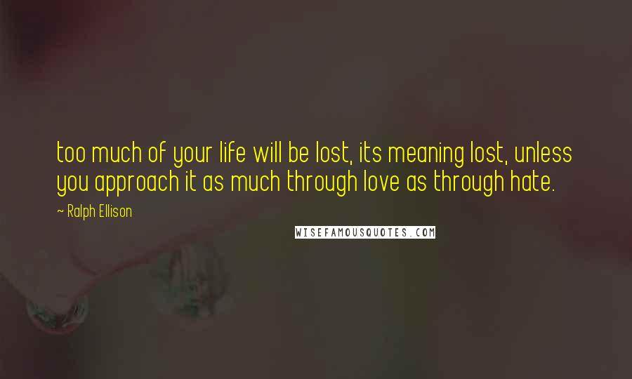 Ralph Ellison Quotes: too much of your life will be lost, its meaning lost, unless you approach it as much through love as through hate.