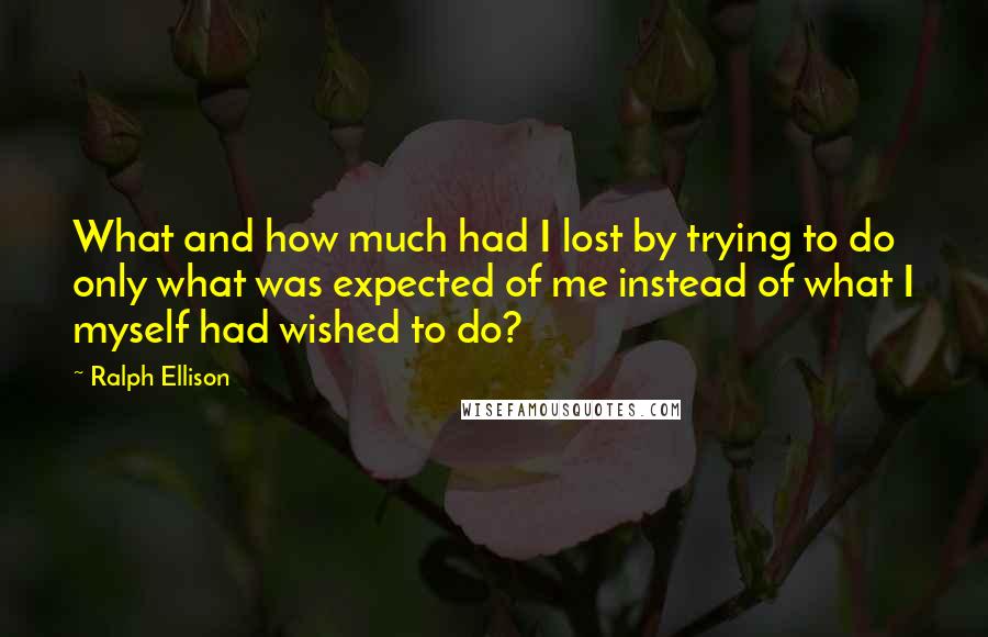 Ralph Ellison Quotes: What and how much had I lost by trying to do only what was expected of me instead of what I myself had wished to do?
