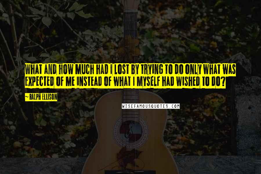 Ralph Ellison Quotes: What and how much had I lost by trying to do only what was expected of me instead of what I myself had wished to do?