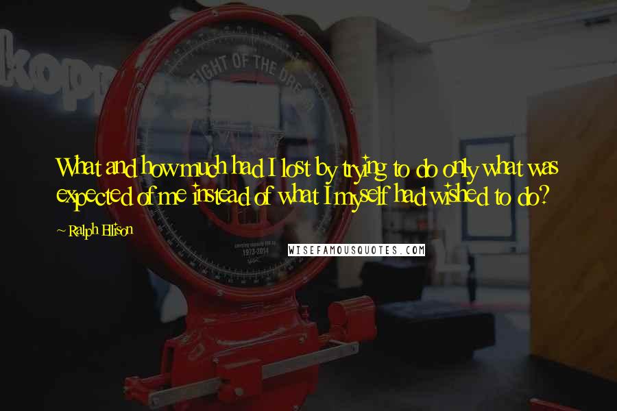 Ralph Ellison Quotes: What and how much had I lost by trying to do only what was expected of me instead of what I myself had wished to do?