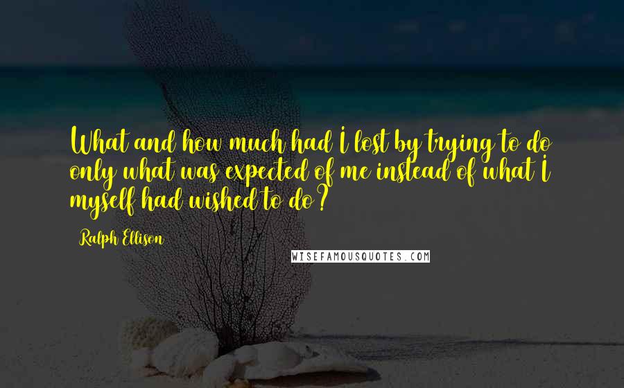 Ralph Ellison Quotes: What and how much had I lost by trying to do only what was expected of me instead of what I myself had wished to do?