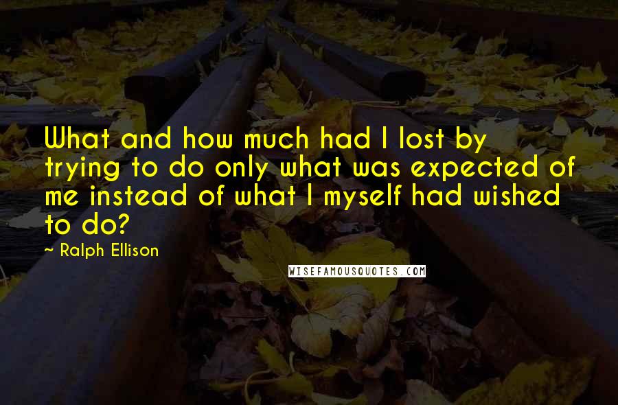 Ralph Ellison Quotes: What and how much had I lost by trying to do only what was expected of me instead of what I myself had wished to do?