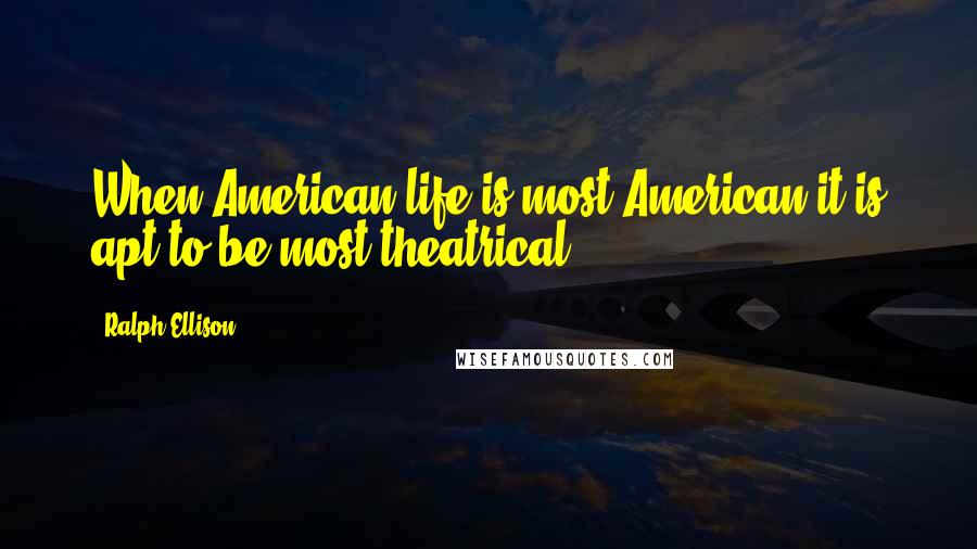 Ralph Ellison Quotes: When American life is most American it is apt to be most theatrical.