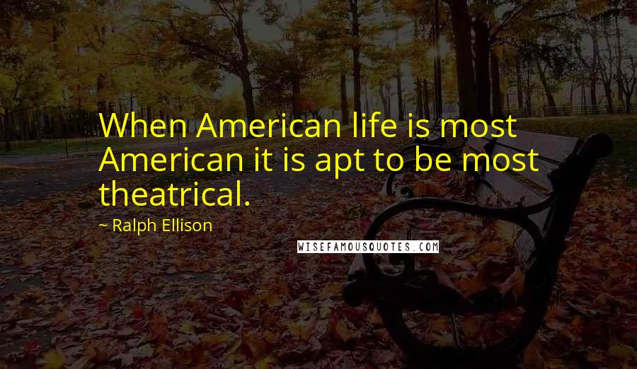 Ralph Ellison Quotes: When American life is most American it is apt to be most theatrical.