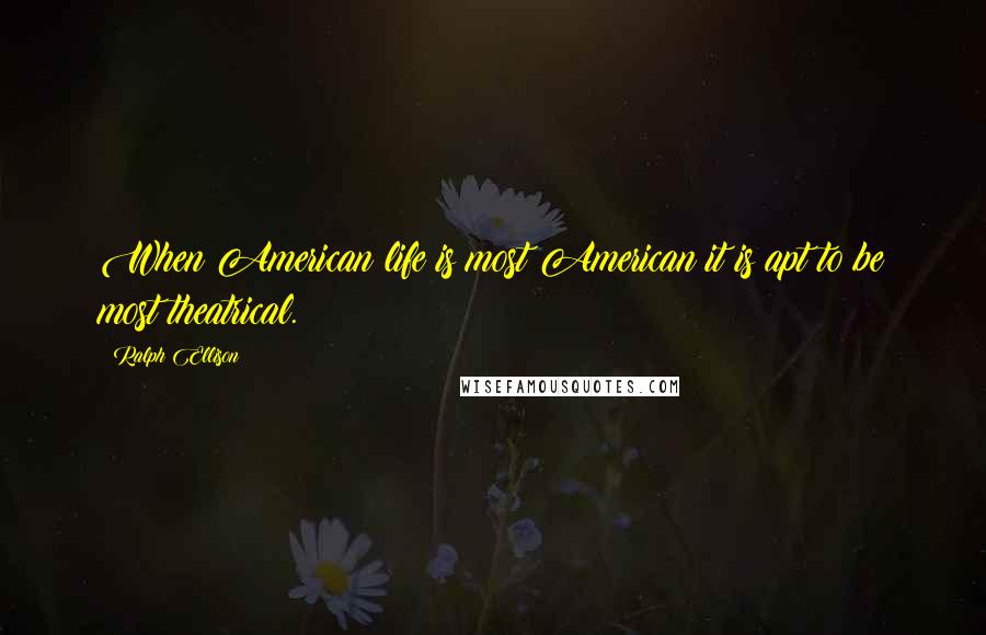 Ralph Ellison Quotes: When American life is most American it is apt to be most theatrical.