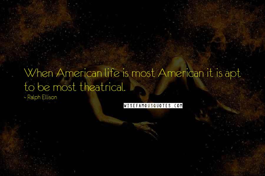 Ralph Ellison Quotes: When American life is most American it is apt to be most theatrical.