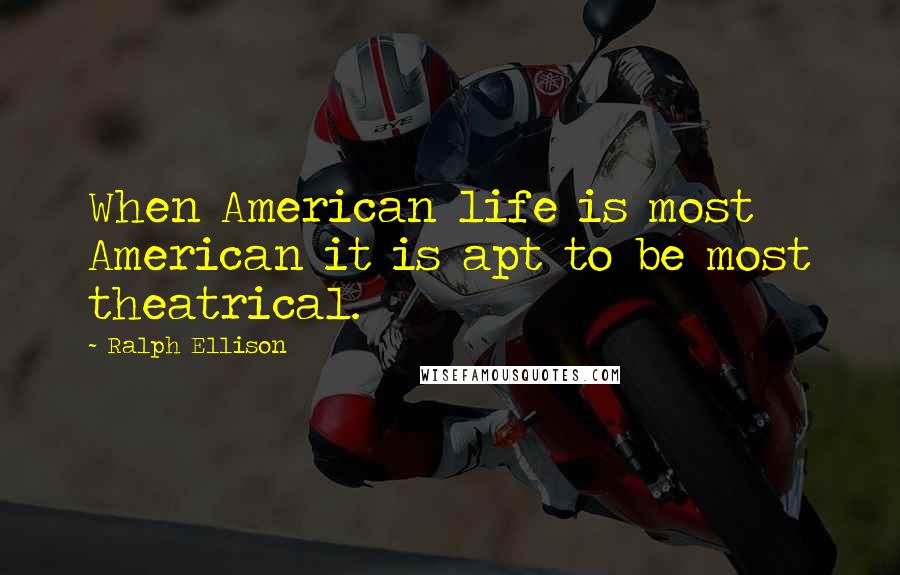 Ralph Ellison Quotes: When American life is most American it is apt to be most theatrical.