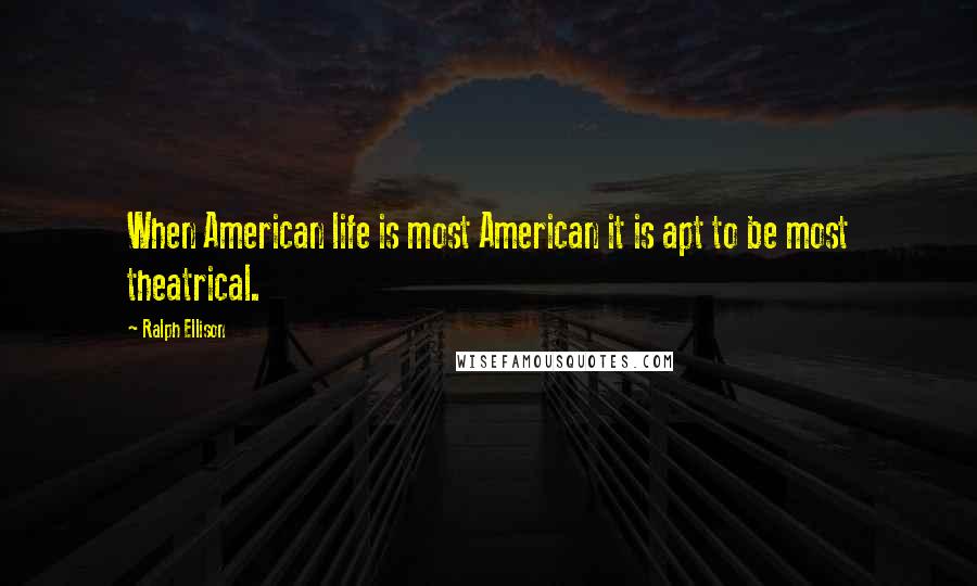 Ralph Ellison Quotes: When American life is most American it is apt to be most theatrical.