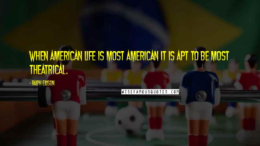 Ralph Ellison Quotes: When American life is most American it is apt to be most theatrical.