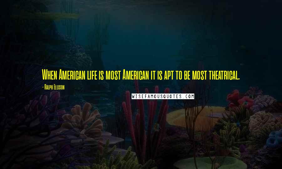 Ralph Ellison Quotes: When American life is most American it is apt to be most theatrical.