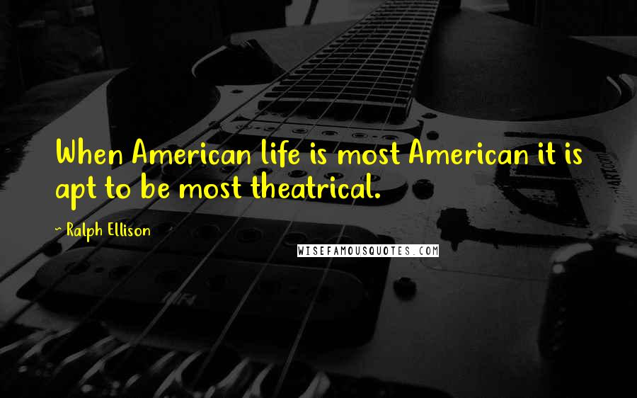 Ralph Ellison Quotes: When American life is most American it is apt to be most theatrical.