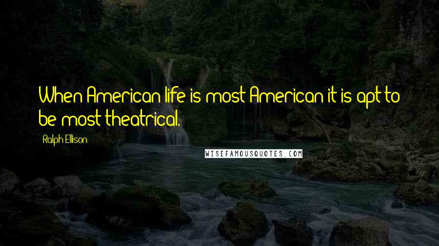 Ralph Ellison Quotes: When American life is most American it is apt to be most theatrical.