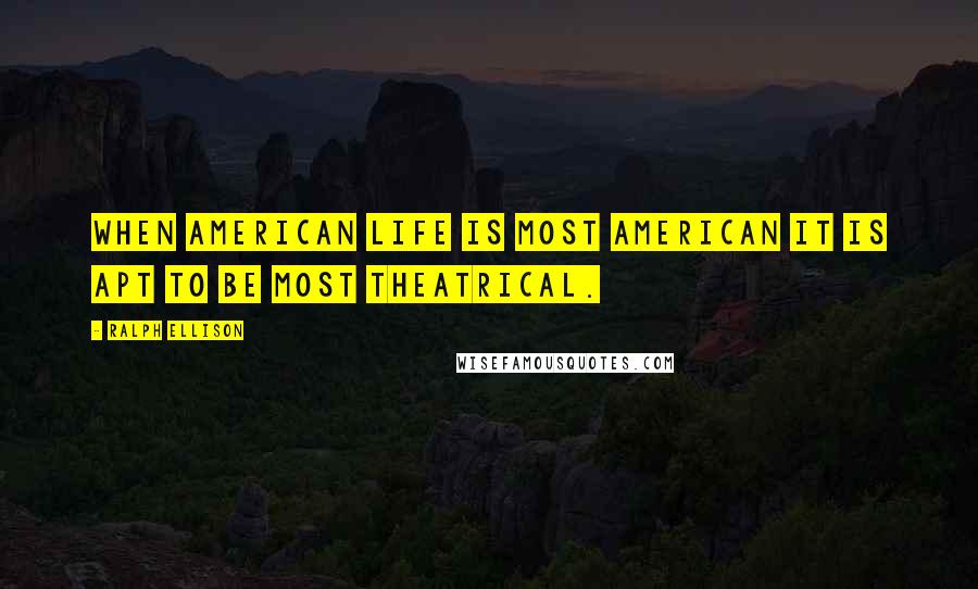 Ralph Ellison Quotes: When American life is most American it is apt to be most theatrical.