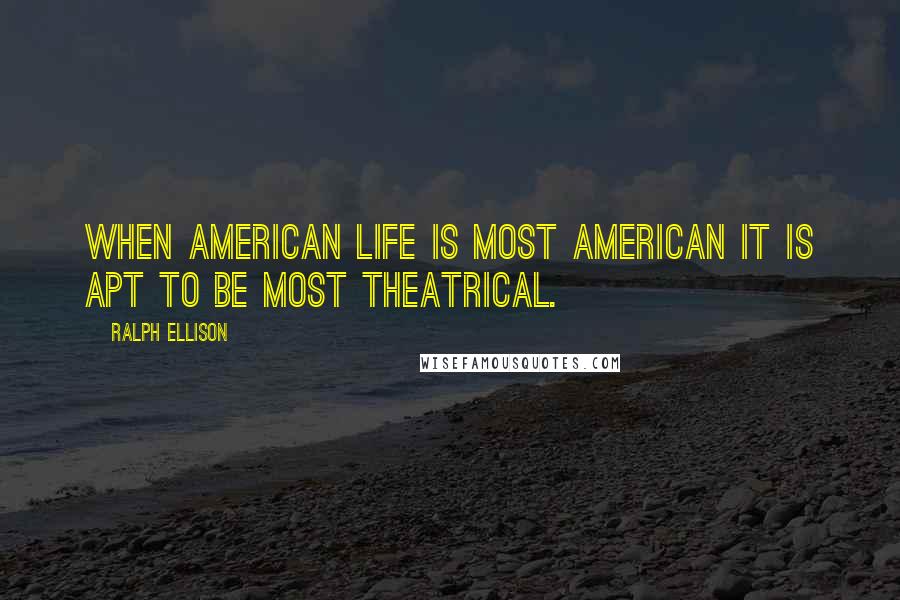 Ralph Ellison Quotes: When American life is most American it is apt to be most theatrical.