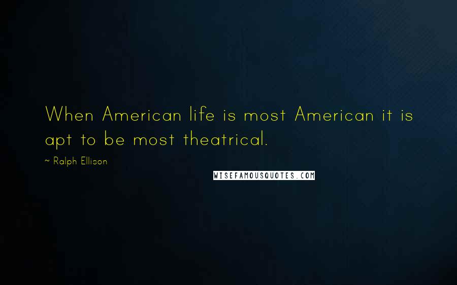 Ralph Ellison Quotes: When American life is most American it is apt to be most theatrical.