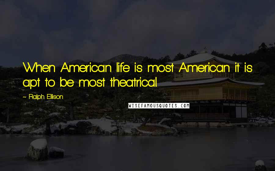 Ralph Ellison Quotes: When American life is most American it is apt to be most theatrical.