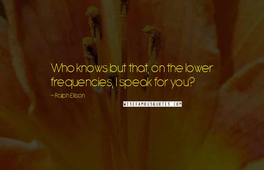 Ralph Ellison Quotes: Who knows but that, on the lower frequencies, I speak for you?