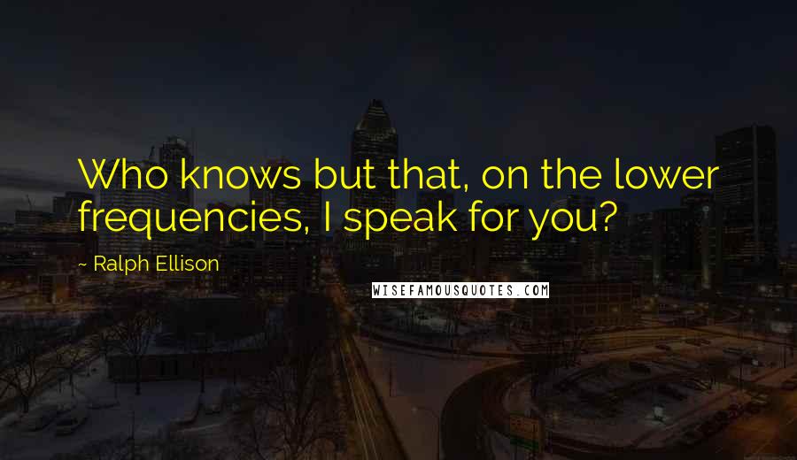 Ralph Ellison Quotes: Who knows but that, on the lower frequencies, I speak for you?