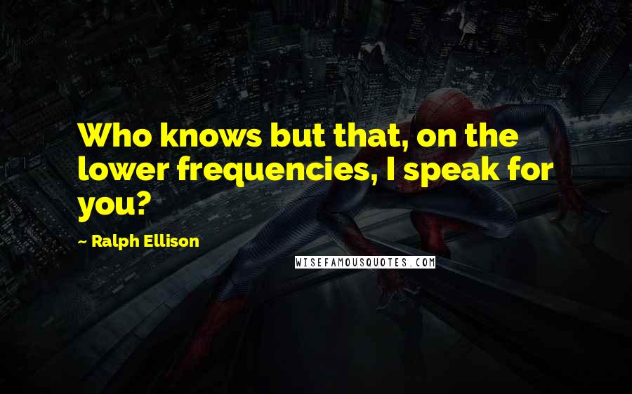 Ralph Ellison Quotes: Who knows but that, on the lower frequencies, I speak for you?