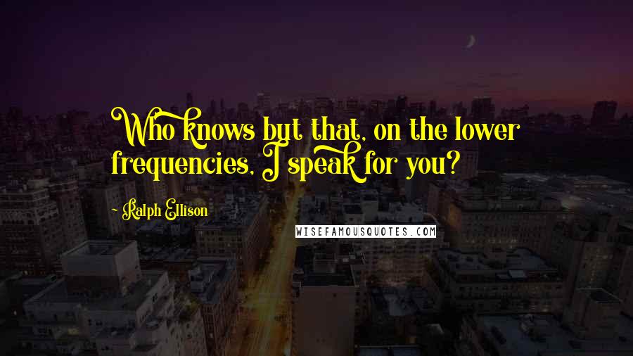 Ralph Ellison Quotes: Who knows but that, on the lower frequencies, I speak for you?