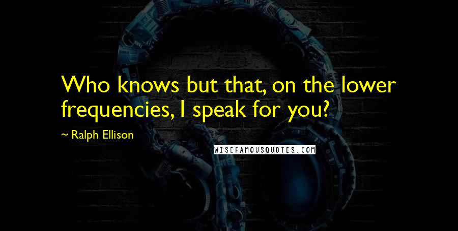 Ralph Ellison Quotes: Who knows but that, on the lower frequencies, I speak for you?