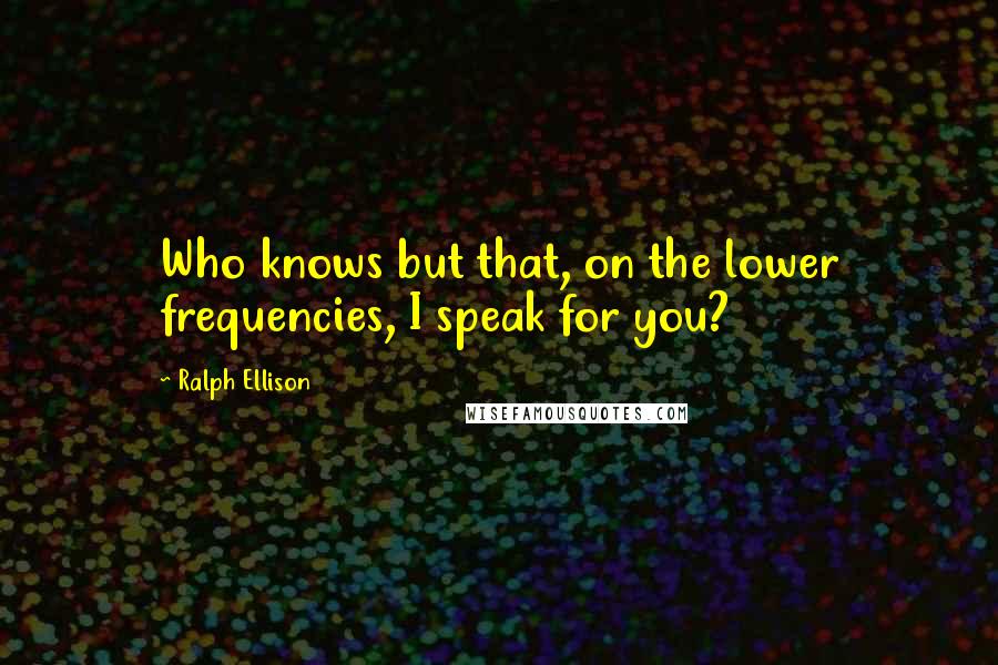 Ralph Ellison Quotes: Who knows but that, on the lower frequencies, I speak for you?