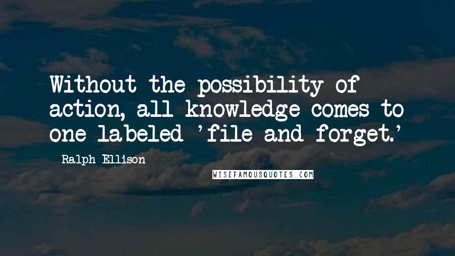 Ralph Ellison Quotes: Without the possibility of action, all knowledge comes to one labeled 'file and forget.'