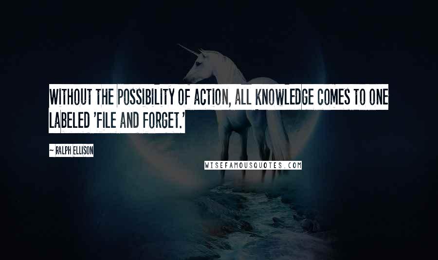 Ralph Ellison Quotes: Without the possibility of action, all knowledge comes to one labeled 'file and forget.'