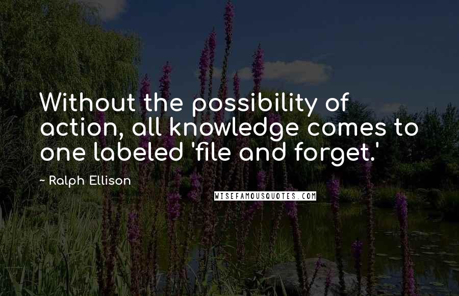 Ralph Ellison Quotes: Without the possibility of action, all knowledge comes to one labeled 'file and forget.'