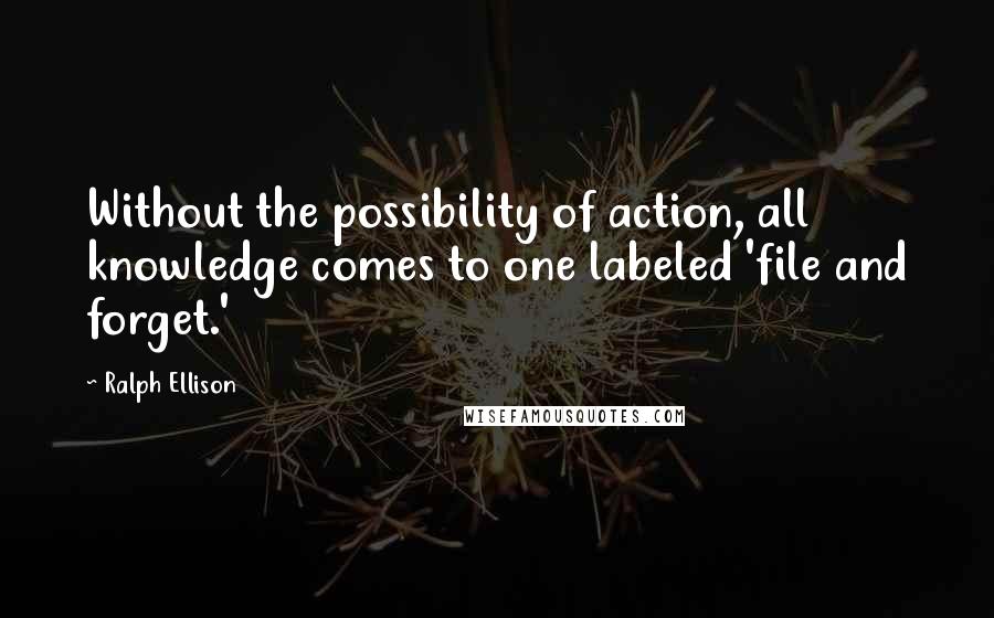 Ralph Ellison Quotes: Without the possibility of action, all knowledge comes to one labeled 'file and forget.'