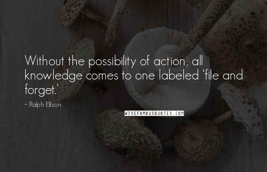 Ralph Ellison Quotes: Without the possibility of action, all knowledge comes to one labeled 'file and forget.'