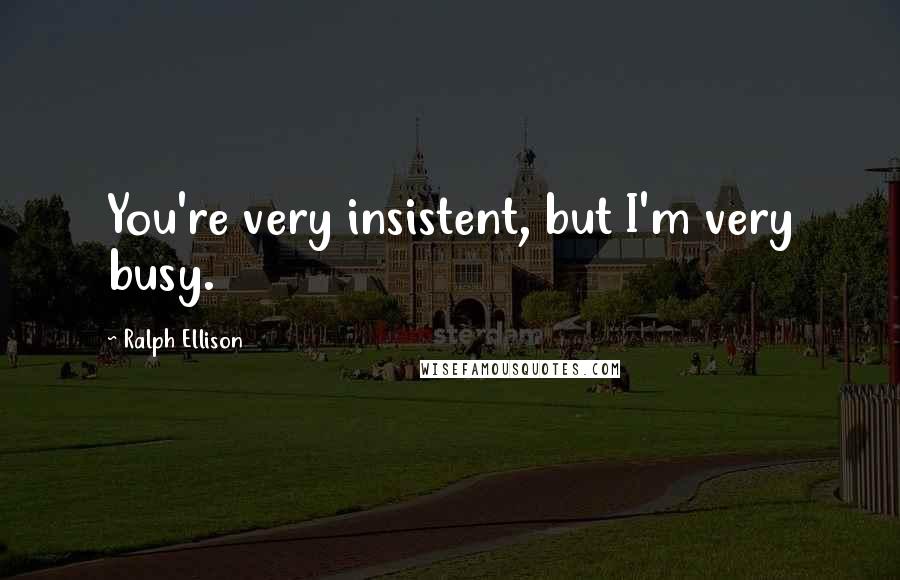 Ralph Ellison Quotes: You're very insistent, but I'm very busy.