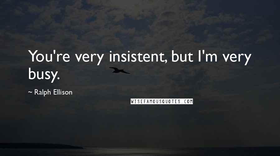 Ralph Ellison Quotes: You're very insistent, but I'm very busy.