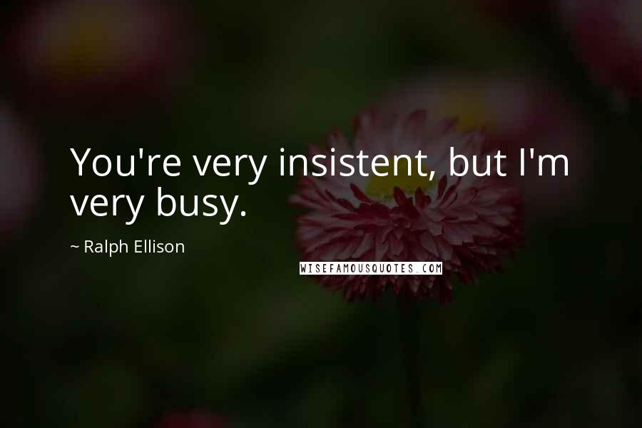 Ralph Ellison Quotes: You're very insistent, but I'm very busy.