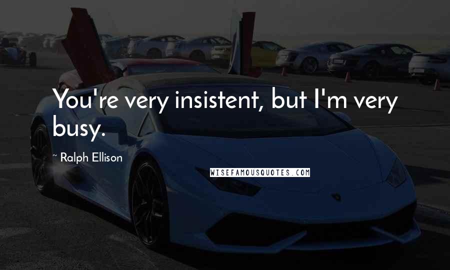 Ralph Ellison Quotes: You're very insistent, but I'm very busy.