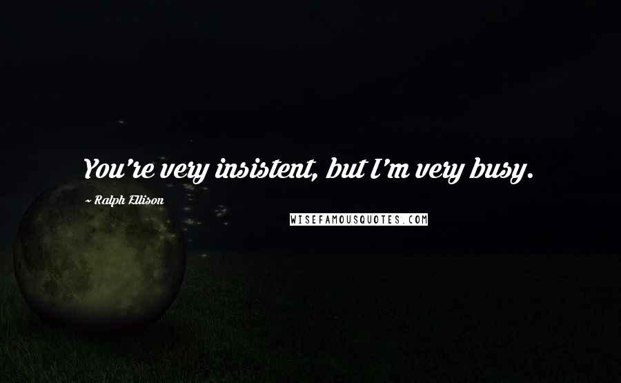 Ralph Ellison Quotes: You're very insistent, but I'm very busy.